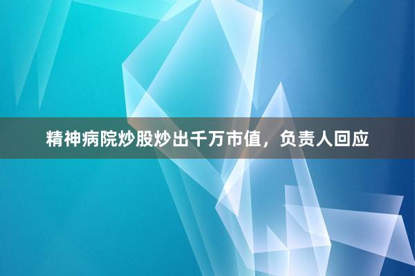 精神病院炒股炒出千万市值，负责人回应