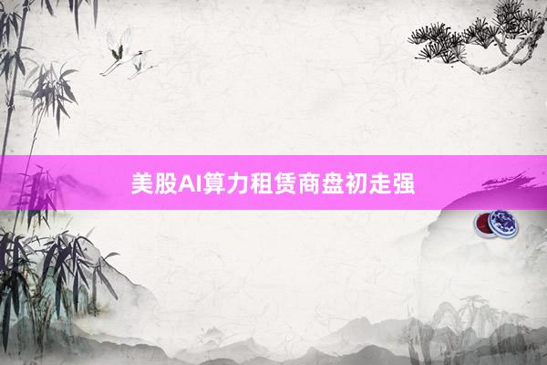 美股AI算力租赁商盘初走强