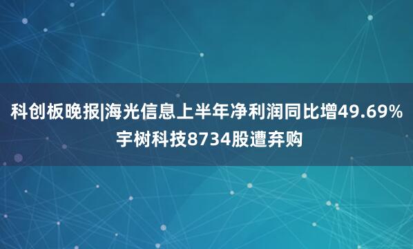 科创板晚报|海光信息上半年净利润同比增49.69% 宇树科技8734股遭弃购