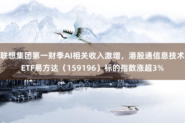 联想集团第一财季AI相关收入激增,港股通信息技术ETF易方达(159196)标的指数涨超3%