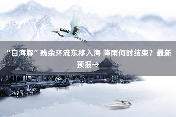 “白海豚”残余环流东移入海 降雨何时结束？最新预报→