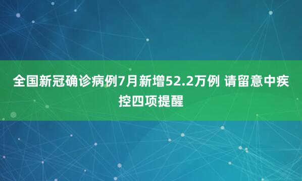 全国新冠确诊病例7月新增52.2万例 请留意中疾控四项提醒