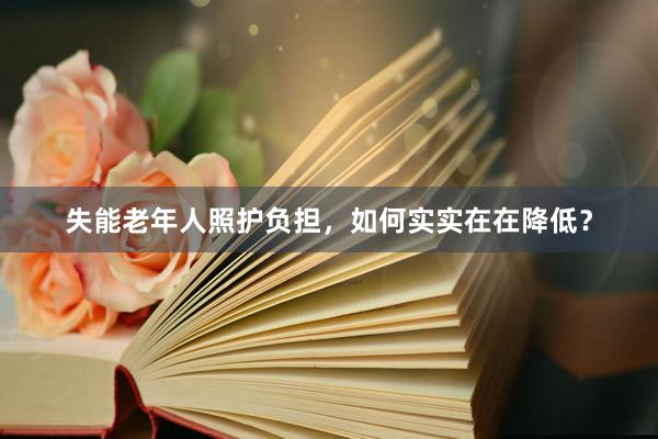 失能老年人照护负担，如何实实在在降低？