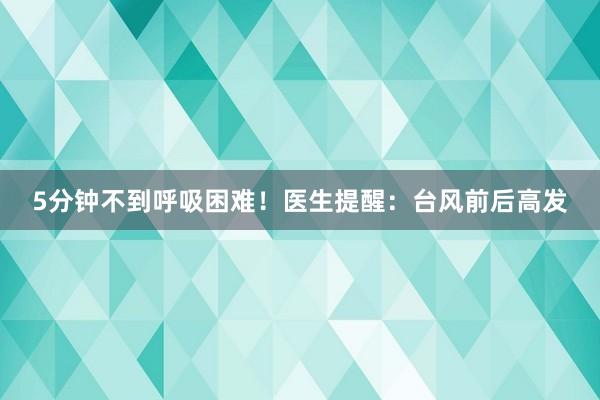 5分钟不到呼吸困难！医生提醒：台风前后高发