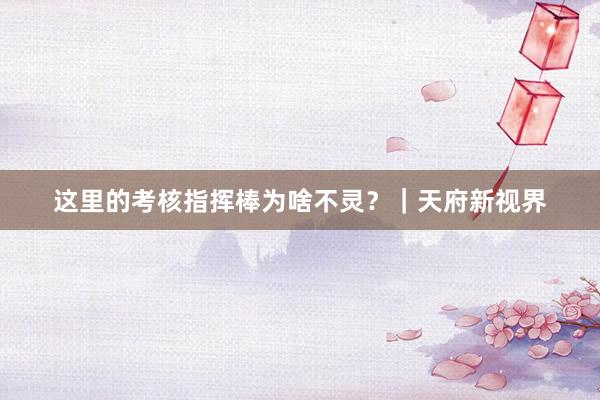这里的考核指挥棒为啥不灵？｜天府新视界