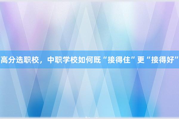 高分选职校，中职学校如何既“接得住”更“接得好”