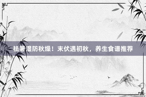 祛暑湿防秋燥！末伏遇初秋，养生食谱推荐