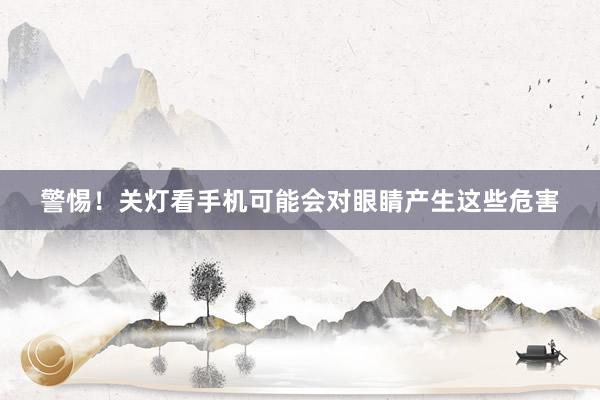 警惕！关灯看手机可能会对眼睛产生这些危害
