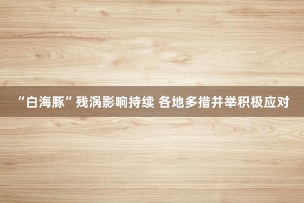 “白海豚”残涡影响持续 各地多措并举积极应对