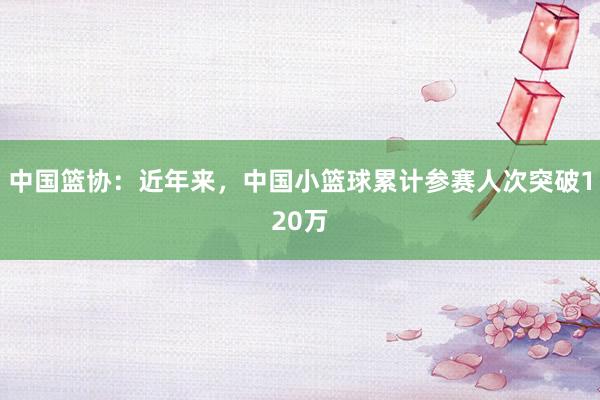 中国篮协：近年来，中国小篮球累计参赛人次突破120万