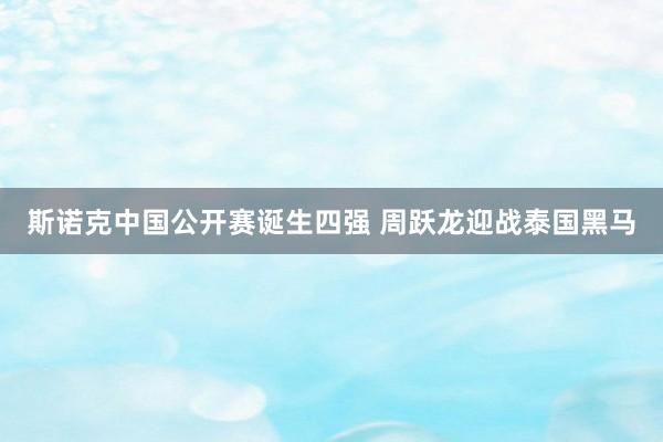 斯诺克中国公开赛诞生四强 周跃龙迎战泰国黑马