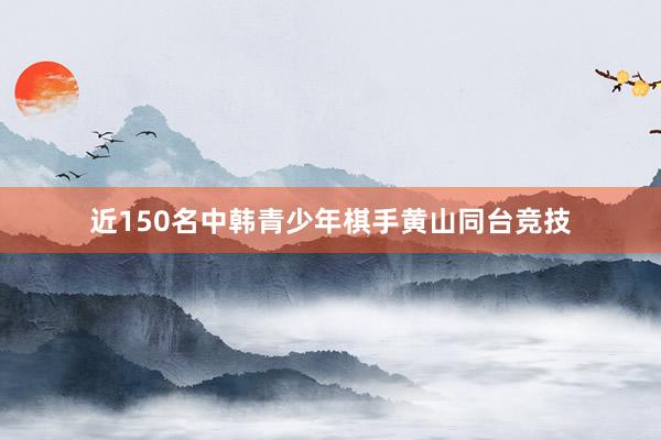 近150名中韩青少年棋手黄山同台竞技