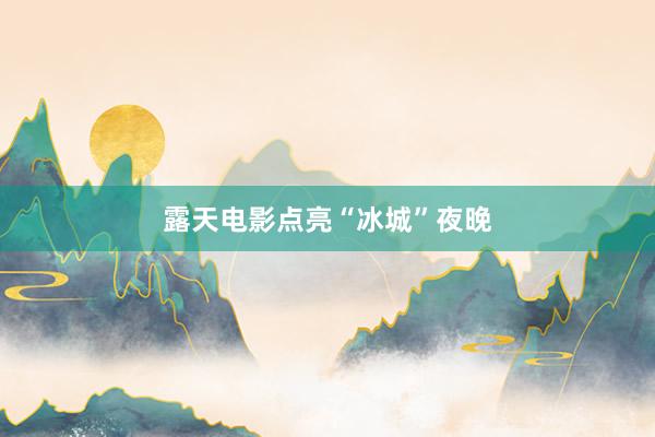 露天电影点亮“冰城”夜晚