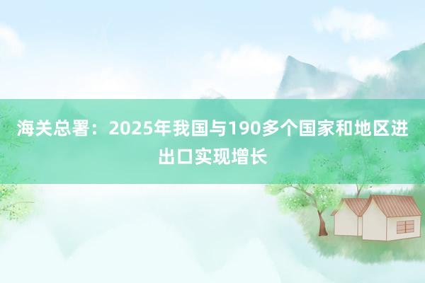 海关总署：2025年我国与190多个国家和地区进出口实现增长