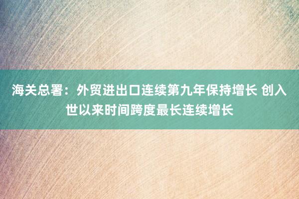 海关总署：外贸进出口连续第九年保持增长 创入世以来时间跨度最长连续增长