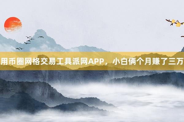 用币圈网格交易工具派网APP，小白俩个月赚了三万