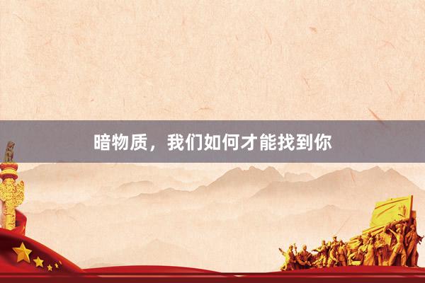 暗物质，我们如何才能找到你