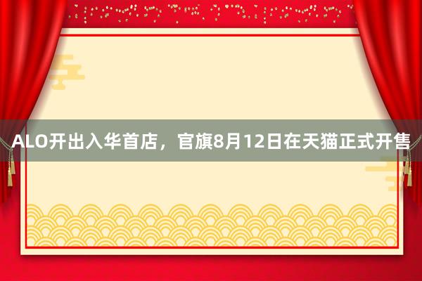 ALO开出入华首店，官旗8月12日在天猫正式开售