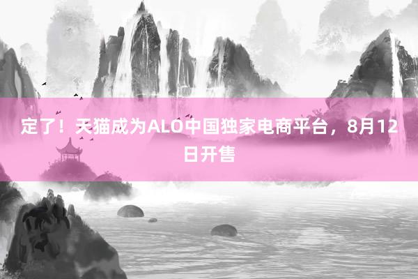 定了！天猫成为ALO中国独家电商平台，8月12日开售