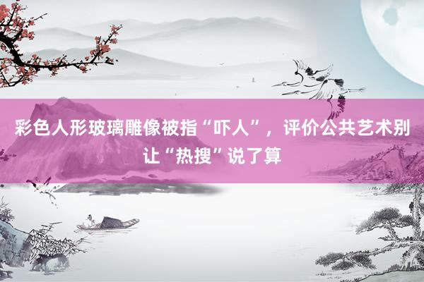 彩色人形玻璃雕像被指“吓人”，评价公共艺术别让“热搜”说了算
