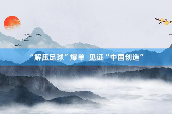 “解压足球”爆单  见证“中国创造”