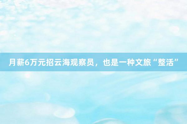 月薪6万元招云海观察员，也是一种文旅“整活”