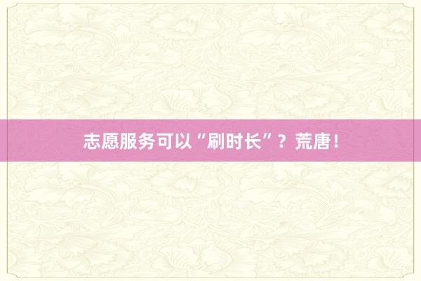 志愿服务可以“刷时长”？荒唐！