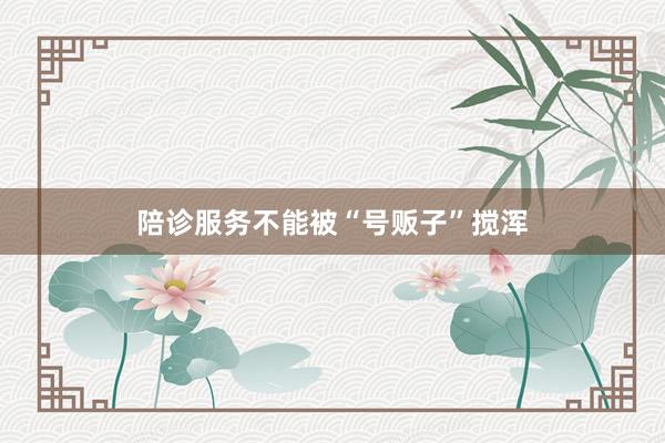 陪诊服务不能被“号贩子”搅浑