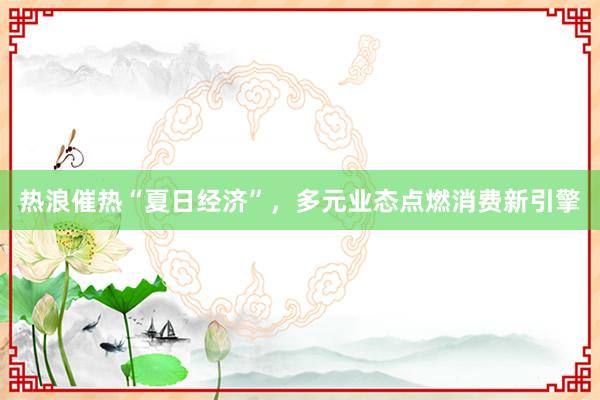 热浪催热“夏日经济”，多元业态点燃消费新引擎
