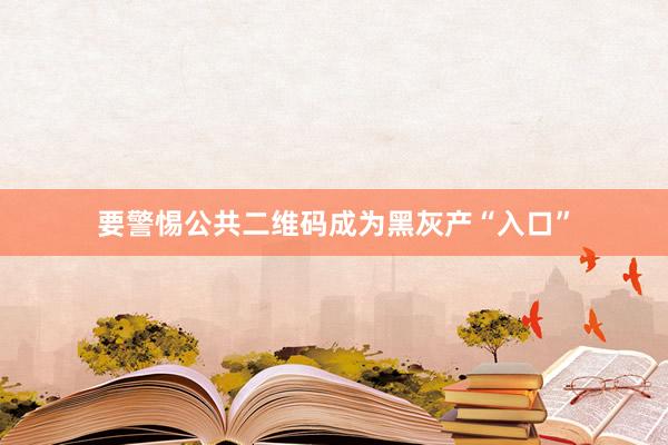 要警惕公共二维码成为黑灰产“入口”