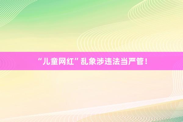 “儿童网红”乱象涉违法当严管！