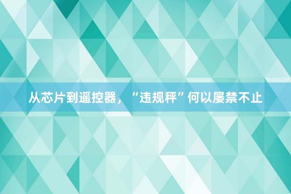 从芯片到遥控器，“违规秤”何以屡禁不止