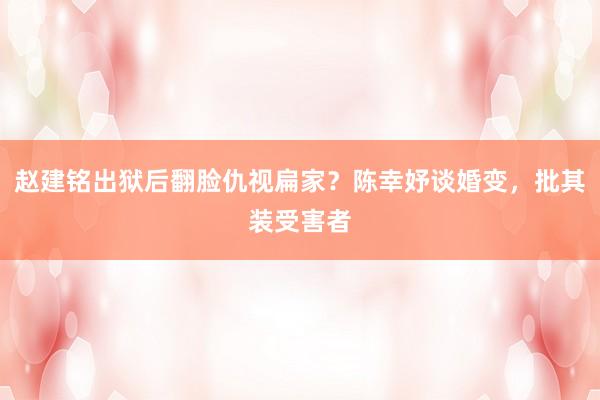 赵建铭出狱后翻脸仇视扁家？陈幸妤谈婚变，批其装受害者