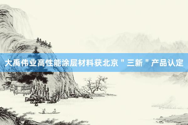 大禹伟业高性能涂层材料获北京＂三新＂产品认定