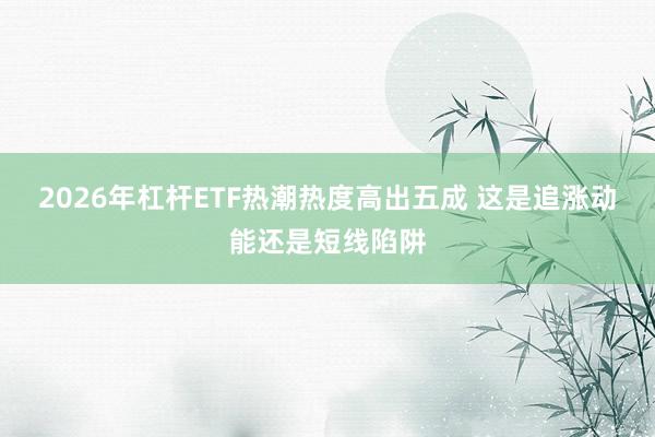 2026年杠杆ETF热潮热度高出五成 这是追涨动能还是短线陷阱