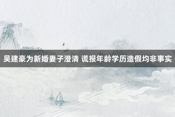 吴建豪为新婚妻子澄清 谎报年龄学历造假均非事实