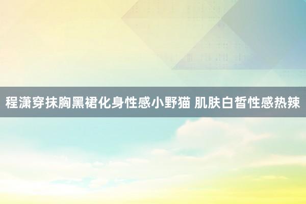 程潇穿抹胸黑裙化身性感小野猫 肌肤白皙性感热辣