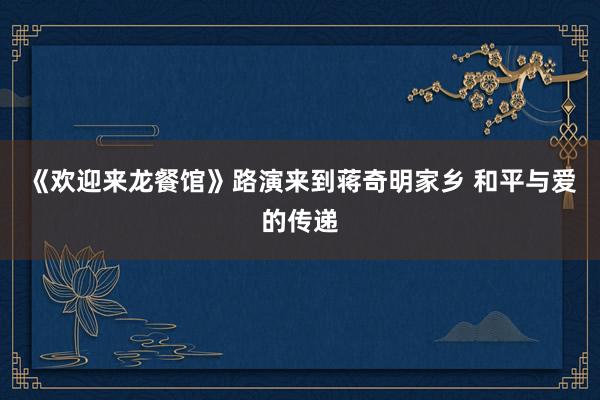 《欢迎来龙餐馆》路演来到蒋奇明家乡 和平与爱的传递