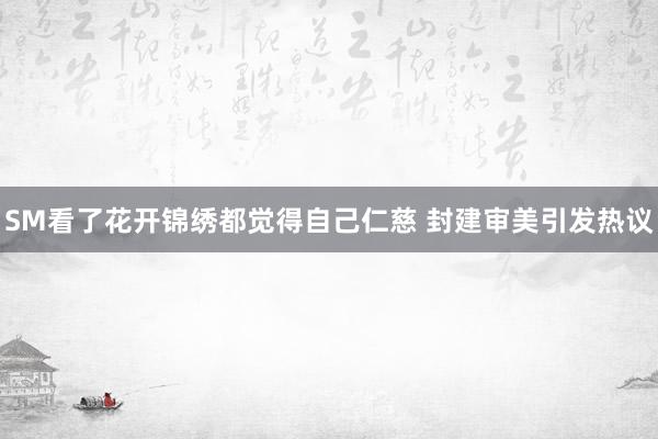 SM看了花开锦绣都觉得自己仁慈 封建审美引发热议