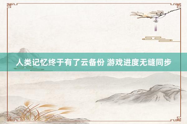 人类记忆终于有了云备份 游戏进度无缝同步