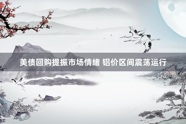 美债回购提振市场情绪 铝价区间震荡运行