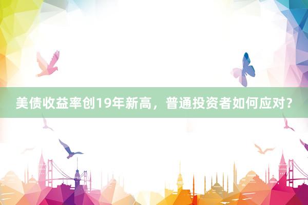美债收益率创19年新高，普通投资者如何应对？