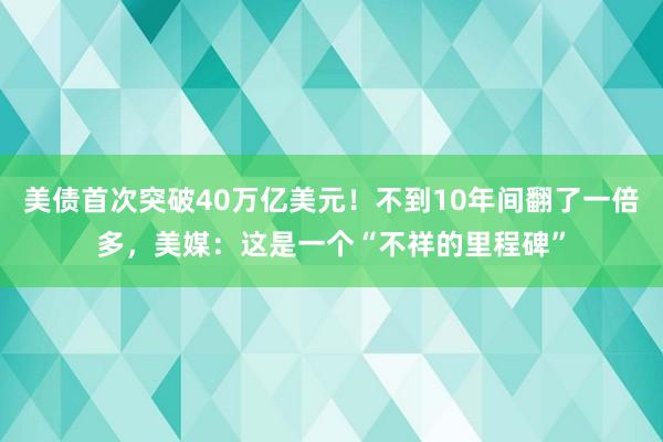 美债首次突破40万亿美元！不到10年间翻了一倍多，美媒：这是一个“不祥的里程碑”