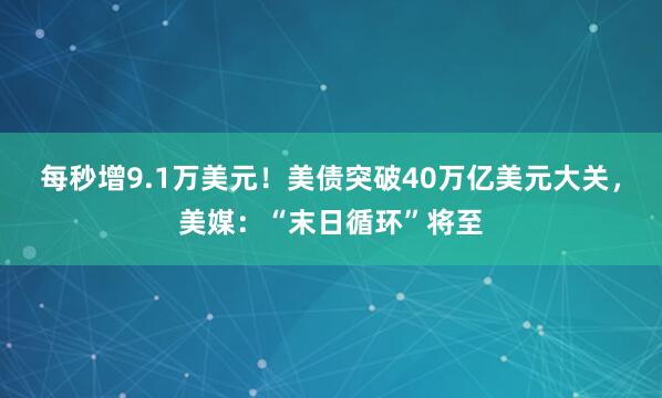 每秒增9.1万美元！美债突破40万亿美元大关，美媒：“末日循环”将至