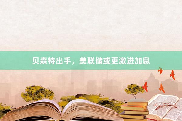 贝森特出手，美联储或更激进加息