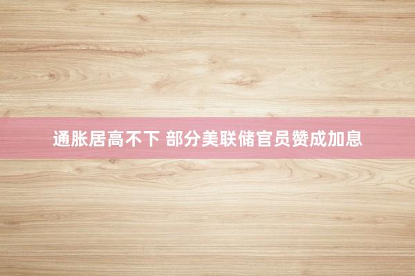 通胀居高不下 部分美联储官员赞成加息