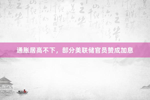 通胀居高不下，部分美联储官员赞成加息