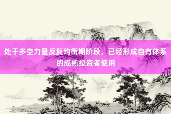 处于多空力量反复均衡期阶段，已经形成自有体系的成熟投资者使用
