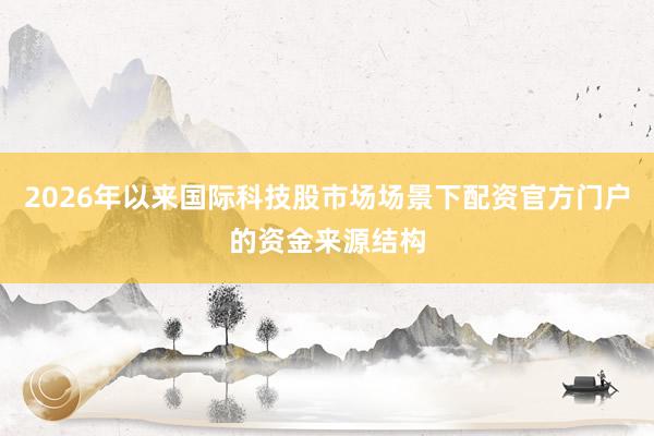 2026年以来国际科技股市场场景下配资官方门户的资金来源结构