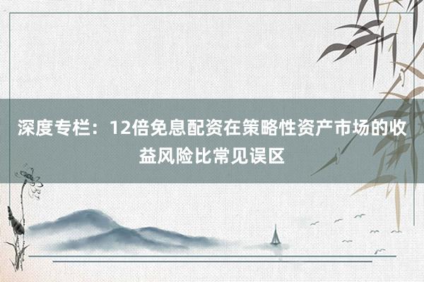 深度专栏：12倍免息配资在策略性资产市场的收益风险比常见误区